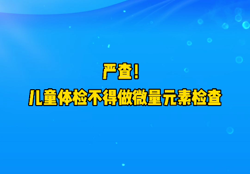 短視頻丨嚴查！兒童體檢不得做微量元素檢查