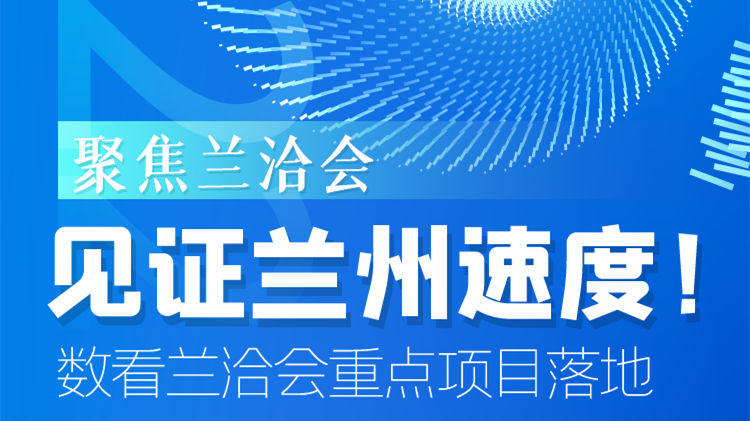 聚焦蘭洽會(huì)|見證蘭州速度！數(shù)看蘭洽會(huì)重點(diǎn)項(xiàng)目落地