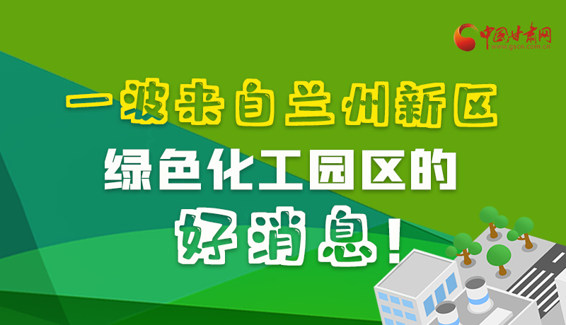 圖解|速看！一波來自蘭州新區(qū)綠色化工園區(qū)的好消息！