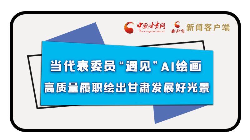 當(dāng)代表委員“遇見”AI繪畫，高質(zhì)量履職繪出甘肅發(fā)展好光景