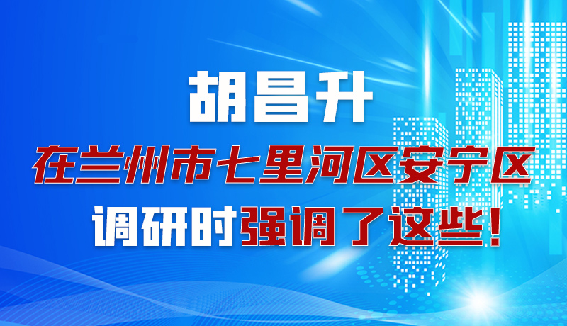 圖解|胡昌升在蘭州市七里河區(qū)安寧區(qū)調(diào)研時強(qiáng)調(diào)了這些！