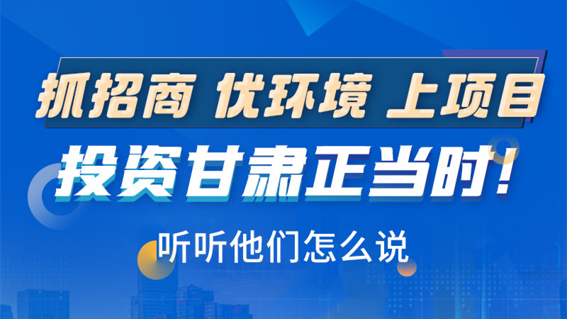 長圖|抓招商 優(yōu)環(huán)境 上項目 投資甘肅正當(dāng)時！聽聽他們怎么說