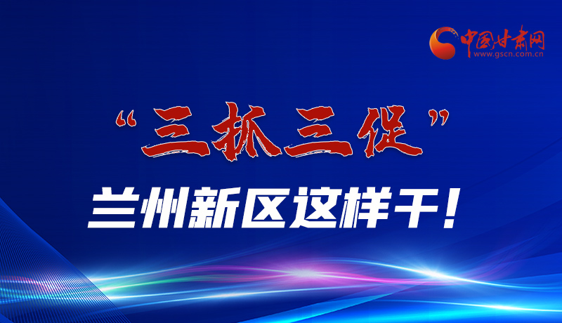 圖解|“三抓三促”蘭州新區(qū)這樣干！