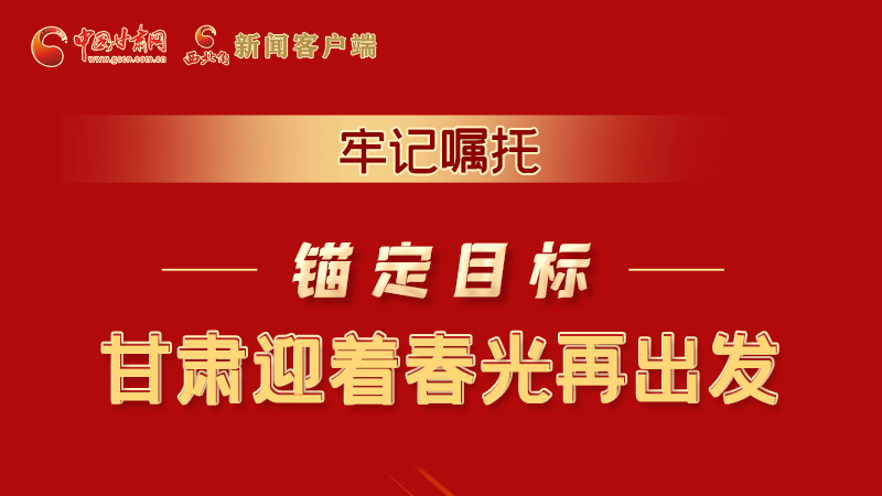 圖解|牢記囑托，錨定目標(biāo)，甘肅迎著春光再出發(fā)！
