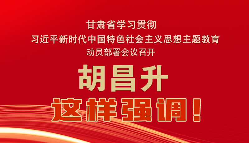 圖解|甘肅省學(xué)習(xí)貫徹習(xí)近平新時代中國特色社會主義思想主題教育動員部署會議召開 胡昌升這樣強(qiáng)調(diào)！