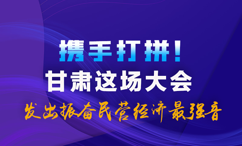 海報(bào)|攜手打拼！甘肅這場大會發(fā)出振奮民營經(jīng)濟(jì)最強(qiáng)音