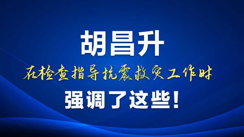 圖解|胡昌升在檢查指導(dǎo)抗震救災(zāi)工作時(shí)強(qiáng)調(diào)了這些！