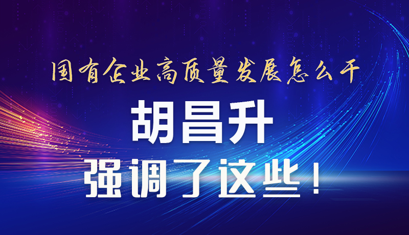 【甘快看】圖解|國有企業(yè)高質量發(fā)展怎么干 胡昌升強調(diào)這些！
