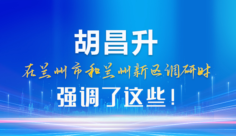 【甘快看】圖解|胡昌升在蘭州市和蘭州新區(qū)調(diào)研時強(qiáng)調(diào)了這些！