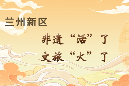 【萬(wàn)千氣象看甘肅】長(zhǎng)圖|蘭州新區(qū)：非遺“活”了，文旅“火”了