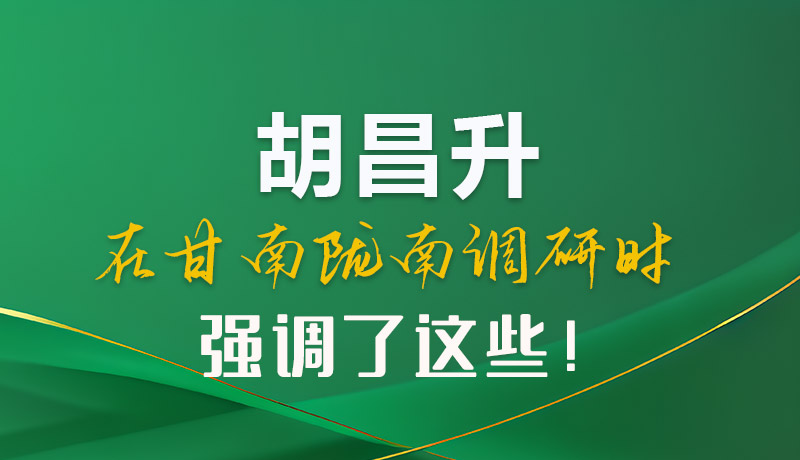圖解|胡昌升在甘南隴南調(diào)研時(shí)強(qiáng)調(diào)了這些！