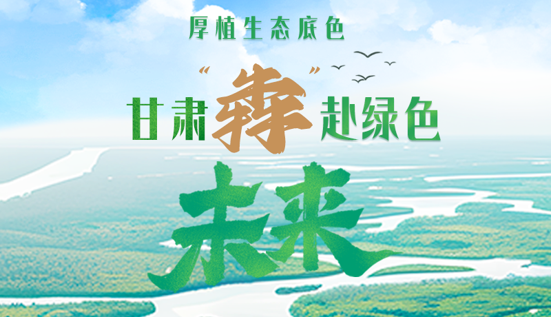 【甘快看】長(zhǎng)圖|厚植生態(tài)底色，甘肅“犇”赴綠色未來(lái)