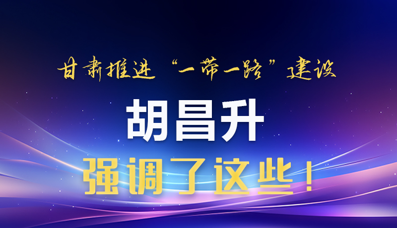 圖解|甘肅推進“一帶一路”建設(shè) 胡昌升強調(diào)了這些！