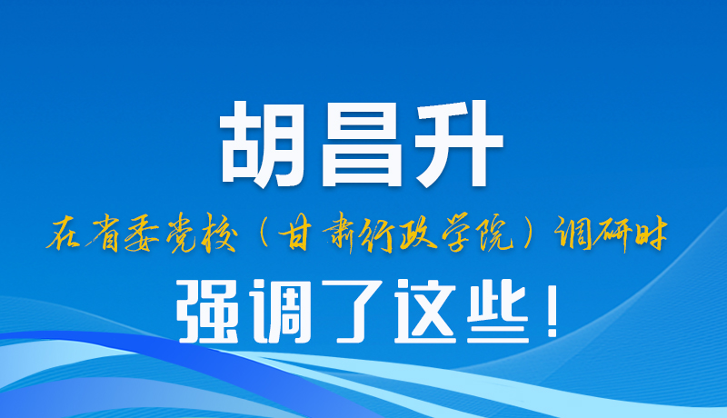 胡昌升在省委黨校（甘肅行政學院）調(diào)研時強調(diào)了這些！